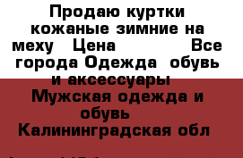 Продаю куртки кожаные зимние на меху › Цена ­ 14 000 - Все города Одежда, обувь и аксессуары » Мужская одежда и обувь   . Калининградская обл.